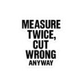 “Measure twice. Cut wrong anyway.” Funny carpenters construction sticker