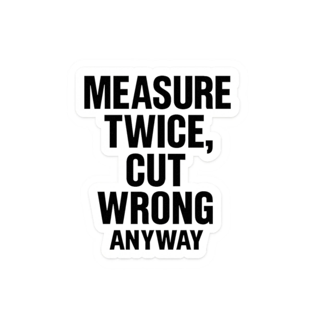 “Measure twice. Cut wrong anyway.” Funny carpenters construction sticker